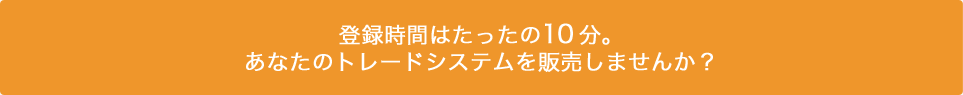 登録時間はたったの10分。あなたのトレードシステムを販売しませんか?※販売可能システム:Tradestation8、Tradestation200i、Metatrader4、検証くんをプラットフォームとしたトレードシステム